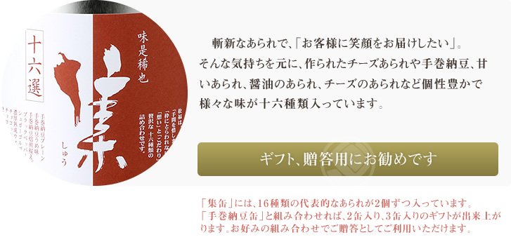 新しく、斬新なあられでお客様に笑顔をお届けしたい気持ちを元に作られたチーズあられや手巻納豆などのあられの数々。店舗にて、試作品の試食アンケートを行い、お客様の生の声を頂戴しております。松福の代表的なあられを詰め込んだ、個性豊かなあられ。甘いあられ、しょうゆのあられ、チーズのあられ、様々な味が詰まっております。