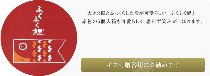 大きな瞳とふっくらした形が可愛らしい「ふくふく鯉」。赤色の5個入箱も可愛らしく、思わず笑みがこぼれます。