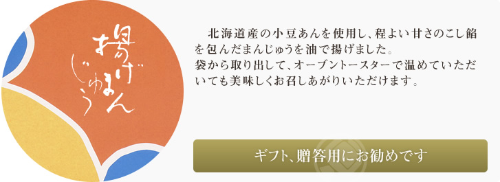 北海道産の小豆あんを使用し、程よい甘さのこし餡を包んだまんじゅうを油で揚げました。食べる前に袋から出して、オーブントースターで温めるとおいしく召し上がっていただけます。